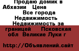 Продаю домик в Абхазии › Цена ­ 2 700 000 - Все города Недвижимость » Недвижимость за границей   . Псковская обл.,Великие Луки г.